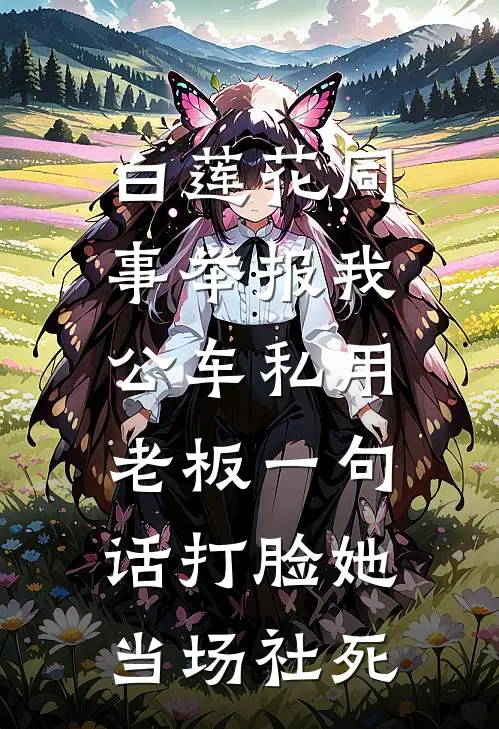 白莲花同事举报我公车私用，老板一句话打脸她当场社死艾特白莲花完整版小说_最新章节列表白莲花同事举报我公车私用，老板一句话打脸她当场社死(艾特白莲花)