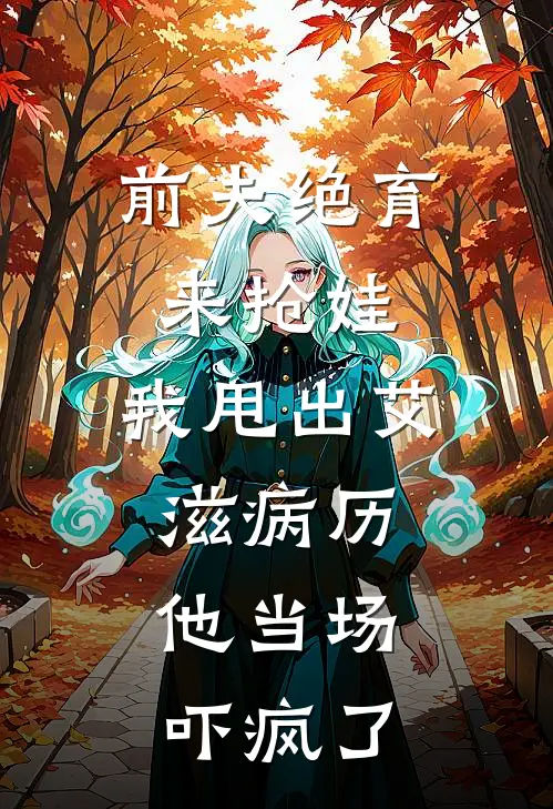 前夫绝育来抢娃，我甩出艾滋病历，他当场吓疯了周烨许沁免费小说全集_小说免费完结前夫绝育来抢娃，我甩出艾滋病历，他当场吓疯了周烨许沁