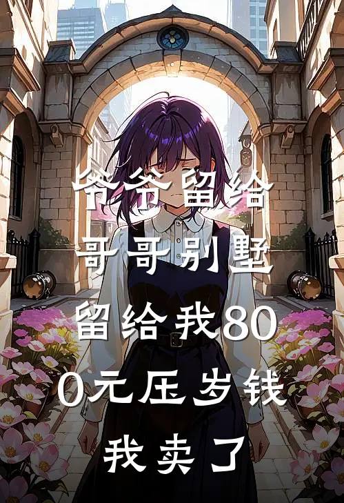 爷爷留给哥哥别墅，留给我800元压岁钱，我卖了孙丽赵安邦小说免费完结_最新章节列表爷爷留给哥哥别墅，留给我800元压岁钱，我卖了(孙丽赵安邦)