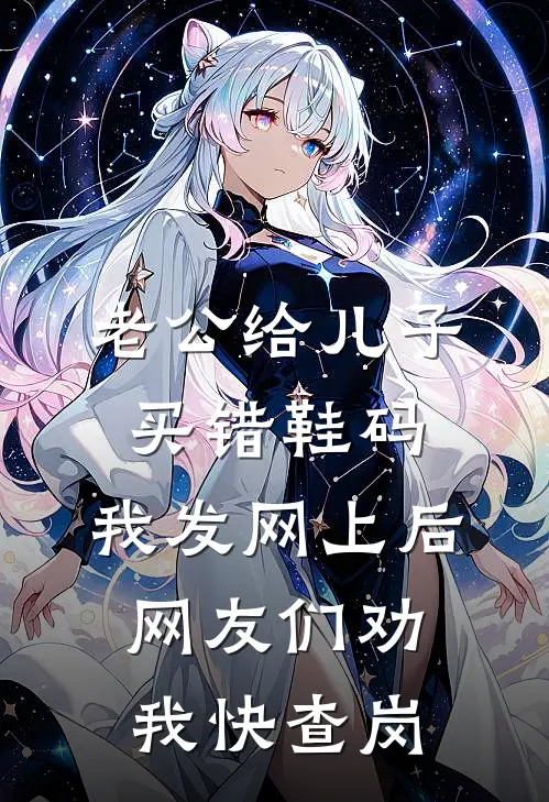 老公给儿子买错鞋码，我发网上后，网友们劝我快查岗(乐乐周明)小说免费阅读无弹窗_完结小说老公给儿子买错鞋码，我发网上后，网友们劝我快查岗乐乐周明