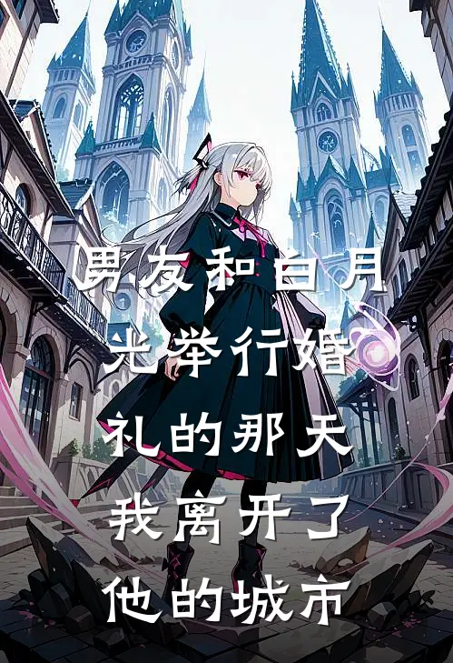 男友和白月光举行婚礼的那天，我离开了他的城市(白月光姜宁)热门小说在线阅读_热门小说男友和白月光举行婚礼的那天，我离开了他的城市(白月光姜宁)