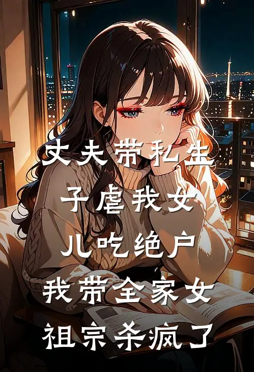 丈夫带私生子虐我女儿吃绝户，我带全家女祖宗杀疯了晚屏薛诏完本完结小说_无弹窗全文免费阅读丈夫带私生子虐我女儿吃绝户，我带全家女祖宗杀疯了(晚屏薛诏)