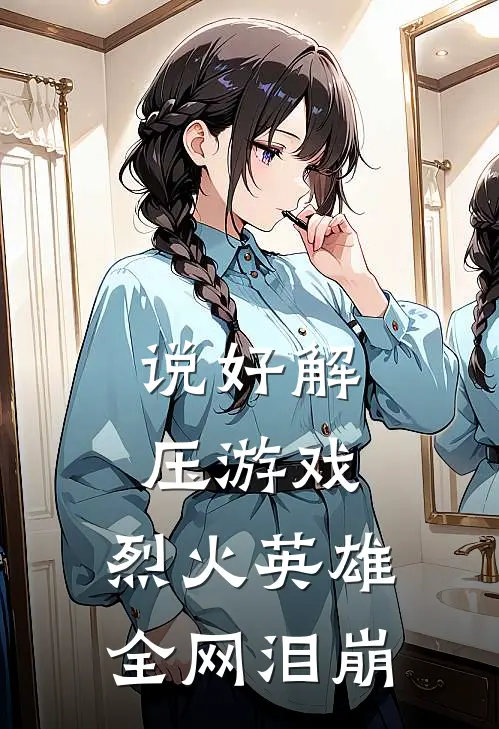 说好解压游戏，烈火英雄全网泪崩(佩奇王队)完结版小说推荐_最新完结小说推荐说好解压游戏，烈火英雄全网泪崩佩奇王队