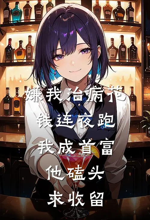 嫌我治病花钱连夜跑，我成首富，他磕头求收留