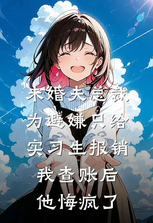 未婚夫总裁为避嫌只给实习生报销，我查账后他悔疯了