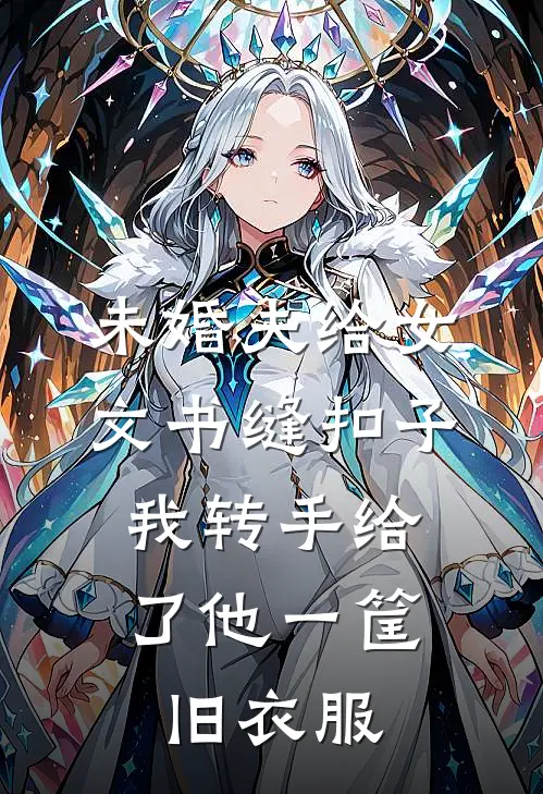 未婚夫给女文书缝扣子，我转手给了他一筐旧衣服