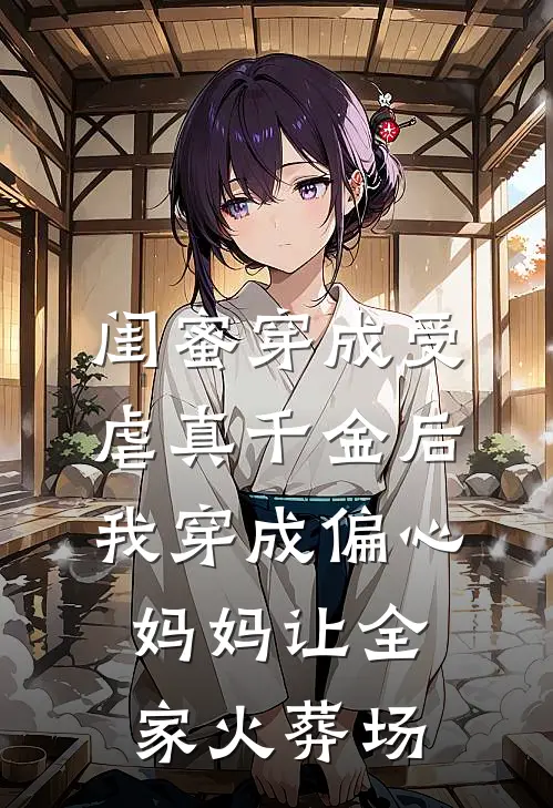 闺蜜穿成受虐真千金后，我穿成偏心妈妈让全家火葬场