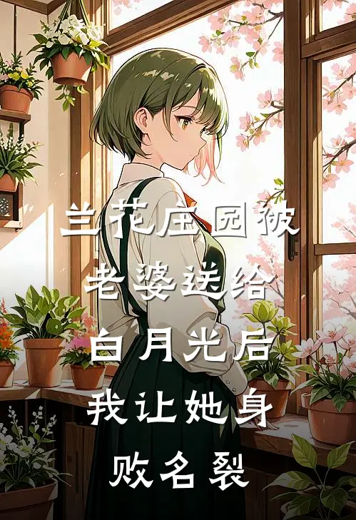 兰花庄园被老婆送给白月光后，我让她身败名裂